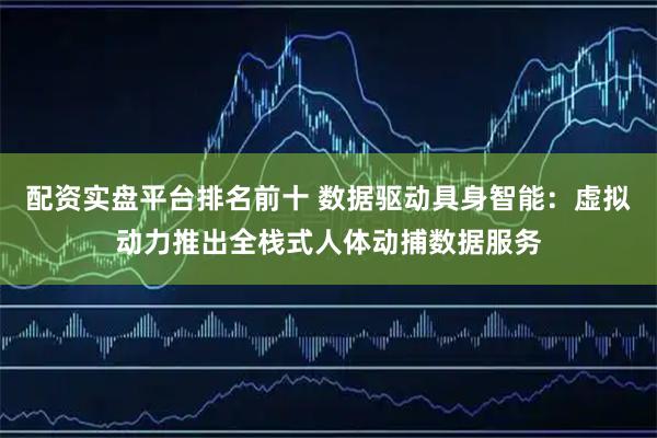 配资实盘平台排名前十 数据驱动具身智能：虚拟动力推出全栈式人体动捕数据服务