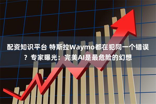 配资知识平台 特斯拉Waymo都在犯同一个错误？专家曝光：完美AI是最危险的幻想