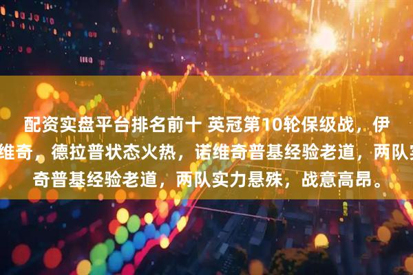 配资实盘平台排名前十 英冠第10轮保级战，伊普斯维奇主场迎战诺维奇，德拉普状态火热，诺维奇普基经验老道，两队实力悬殊，战意高昂。