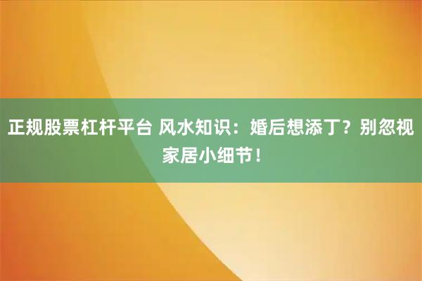 正规股票杠杆平台 风水知识：婚后想添丁？别忽视家居小细节！
