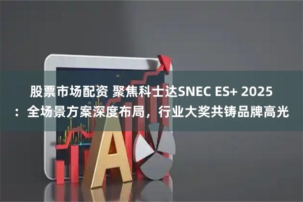 股票市场配资 聚焦科士达SNEC ES+ 2025：全场景方案深度布局，行业大奖共铸品牌高光