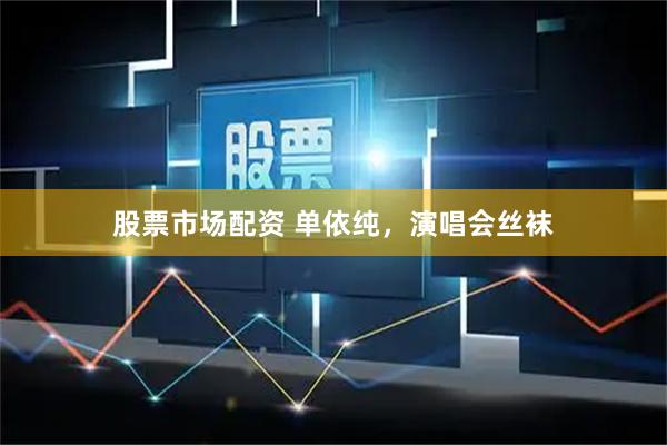 股票市场配资 单依纯，演唱会丝袜