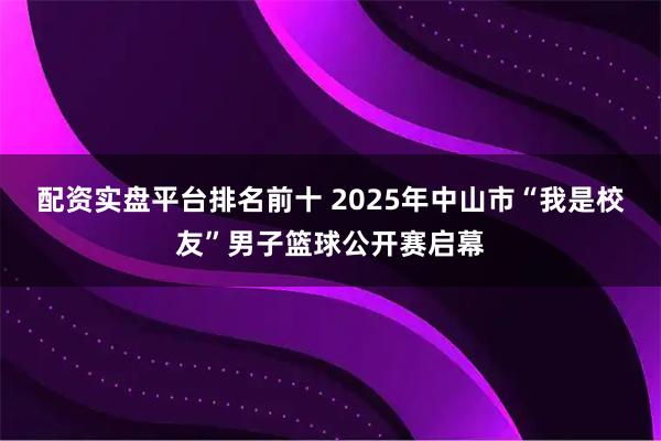 配资实盘平台排名前十 2025年中山市“我是校友”男子篮球公开赛启幕