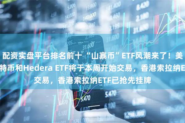配资实盘平台排名前十 “山寨币”ETF风潮来了！美国索拉纳、莱特币和Hedera ETF将于本周开始交易，香港索拉纳ETF已抢先挂牌
