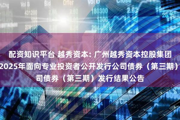 配资知识平台 越秀资本: 广州越秀资本控股集团股份有限公司2025年面向专业投资者公开发行公司债券（第三期）发行结果公告