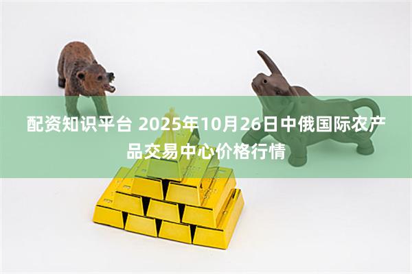配资知识平台 2025年10月26日中俄国际农产品交易中心价格行情