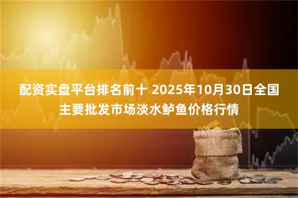 配资实盘平台排名前十 2025年10月30日全国主要批发市场淡水鲈鱼价格行情