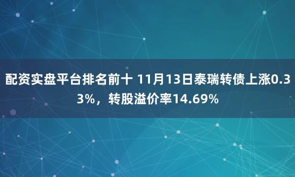 配资实盘平台排名前十 11月13日泰瑞转债上涨0.33%，转股溢价率14.69%