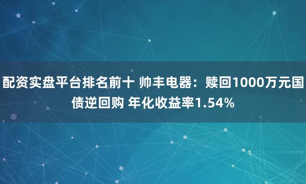 配资实盘平台排名前十 帅丰电器：赎回1000万元国债逆回购 年化收益率1.54%