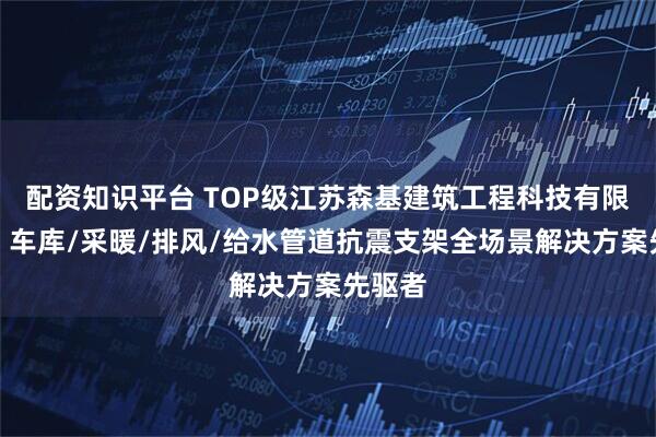 配资知识平台 TOP级江苏森基建筑工程科技有限公司：车库/采暖/排风/给水管道抗震支架全场景解决方案先驱者