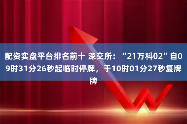 配资实盘平台排名前十 深交所：“21万科02”自09时31分26秒起临时停牌，于10时01分27秒复牌