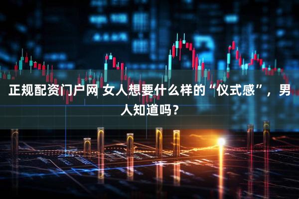 正规配资门户网 女人想要什么样的“仪式感”，男人知道吗？